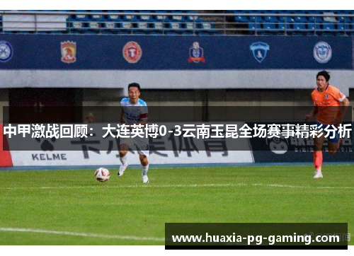 中甲激战回顾：大连英博0-3云南玉昆全场赛事精彩分析