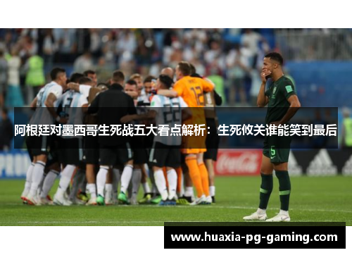 阿根廷对墨西哥生死战五大看点解析：生死攸关谁能笑到最后
