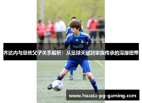 齐达内与恩佐父子关系解析：从足球天赋到家族传承的深厚纽带