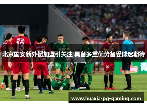 北京国安新外援加盟引关注 具备多重优势备受球迷期待