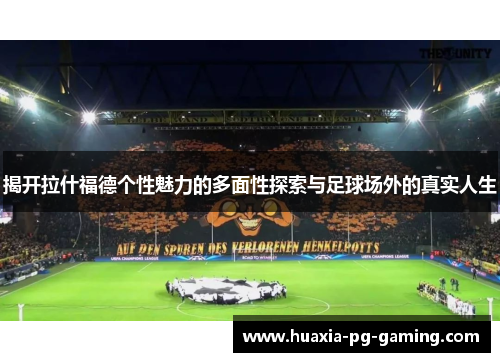 揭开拉什福德个性魅力的多面性探索与足球场外的真实人生