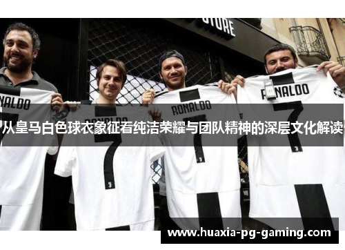 从皇马白色球衣象征看纯洁荣耀与团队精神的深层文化解读