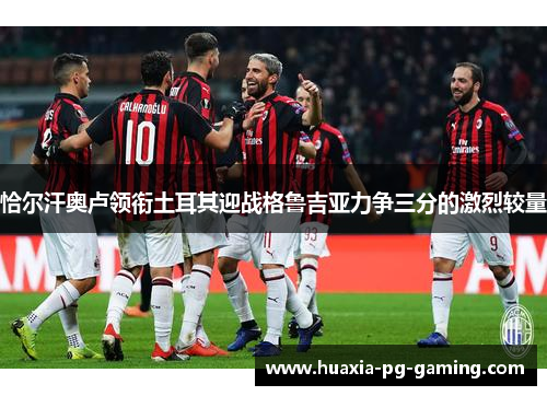 恰尔汗奥卢领衔土耳其迎战格鲁吉亚力争三分的激烈较量