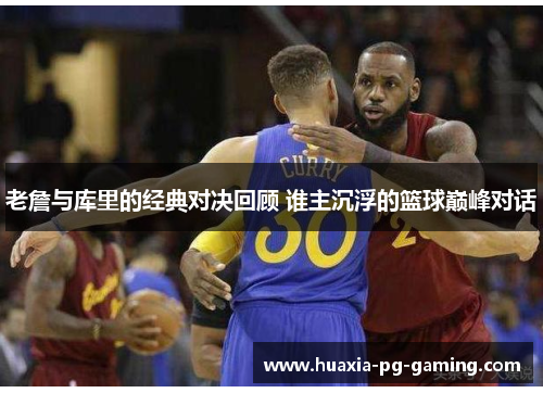 老詹与库里的经典对决回顾 谁主沉浮的篮球巅峰对话