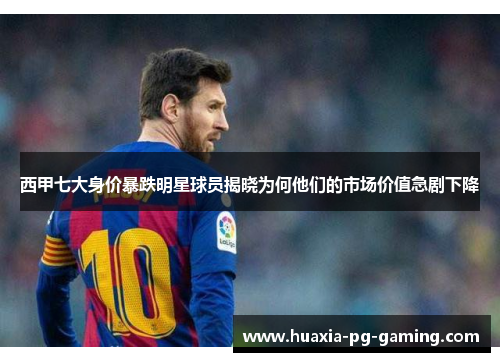 西甲七大身价暴跌明星球员揭晓为何他们的市场价值急剧下降