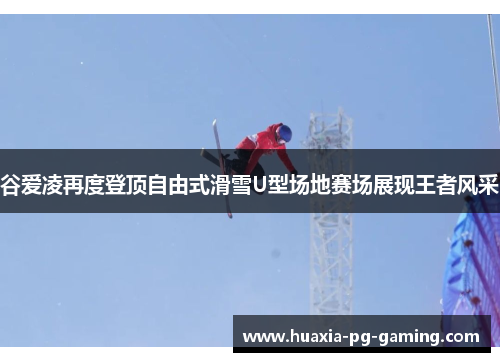 谷爱凌再度登顶自由式滑雪U型场地赛场展现王者风采