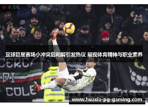 足球巨星赛场小冲突后和解引发热议 展现体育精神与职业素养