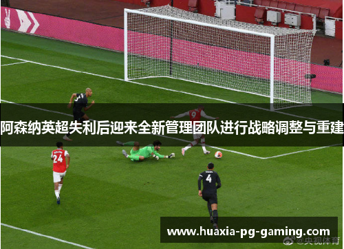 阿森纳英超失利后迎来全新管理团队进行战略调整与重建