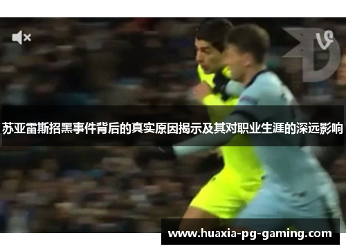 苏亚雷斯招黑事件背后的真实原因揭示及其对职业生涯的深远影响