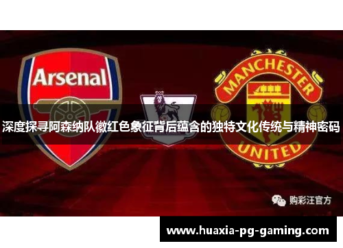 深度探寻阿森纳队徽红色象征背后蕴含的独特文化传统与精神密码