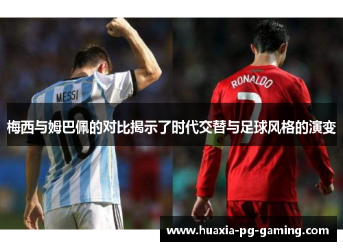 梅西与姆巴佩的对比揭示了时代交替与足球风格的演变