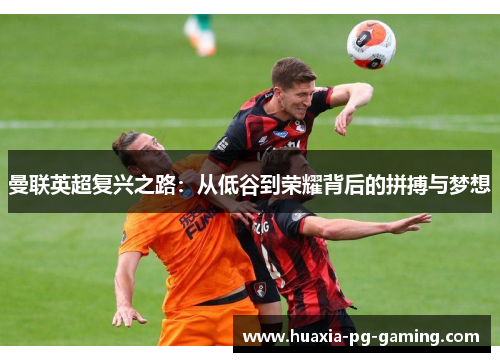 曼联英超复兴之路：从低谷到荣耀背后的拼搏与梦想