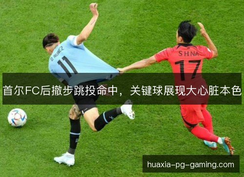 首尔FC后撤步跳投命中，关键球展现大心脏本色